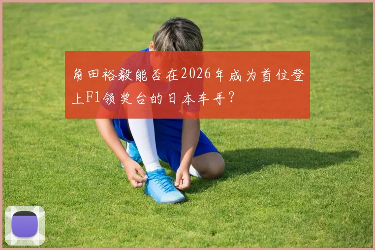 角田裕毅能否在2026年成为首位登上F1领奖台的日本车手？