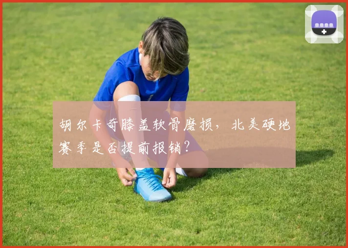 胡尔卡奇膝盖软骨磨损，北美硬地赛季是否提前报销？