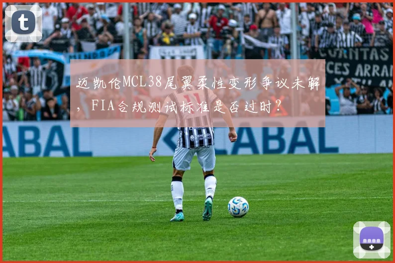 迈凯伦MCL38尾翼柔性变形争议未解，FIA合规测试标准是否过时？