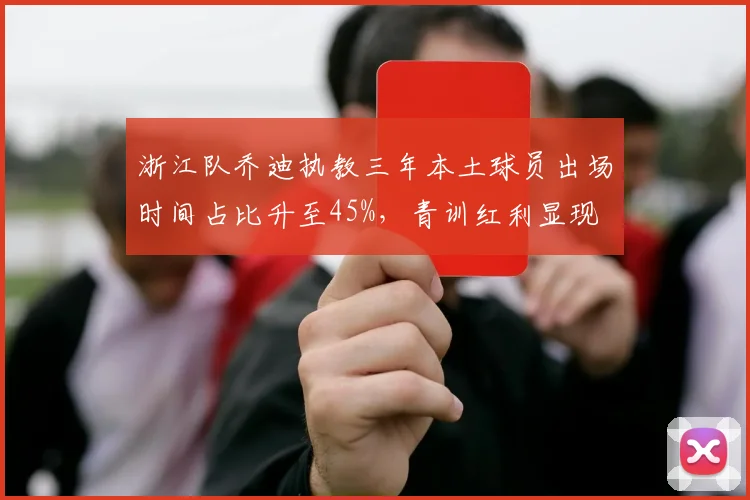 浙江队乔迪执教三年本土球员出场时间占比升至45%，青训红利显现