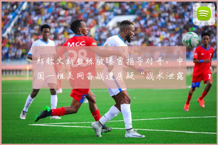 郑钦文新教练被曝曾指导对手，中国一姐美网备战遭质疑“战术泄露”