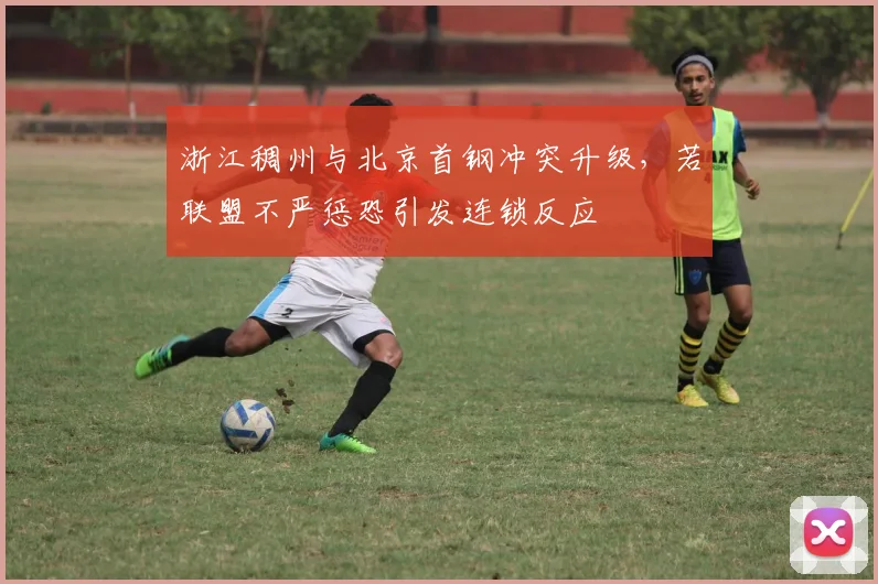 浙江稠州与北京首钢冲突升级，若联盟不严惩恐引发连锁反应
