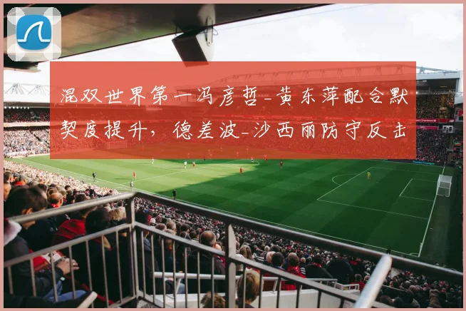 混双世界第一冯彦哲_黄东萍配合默契度提升，德差波_沙西丽防守反击效率下滑