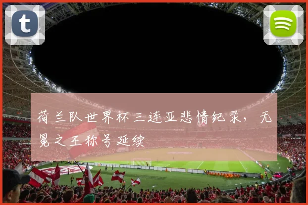 荷兰队世界杯三连亚悲情纪录，无冕之王称号延续