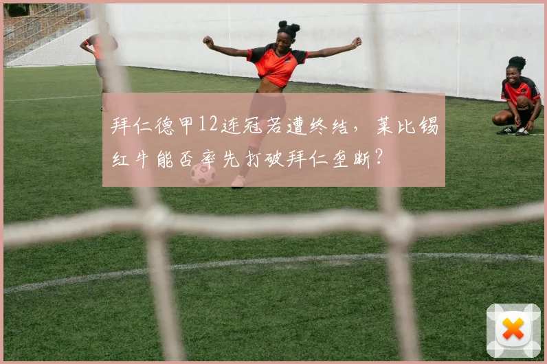 拜仁德甲12连冠若遭终结，莱比锡红牛能否率先打破拜仁垄断？
