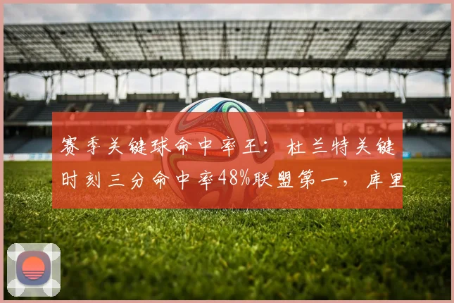赛季关键球命中率王：杜兰特关键时刻三分命中率48%联盟第一，库里41.2%列第四