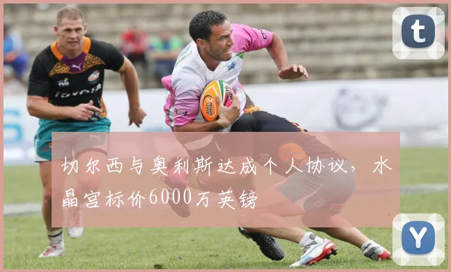 切尔西与奥利斯达成个人协议，水晶宫标价6000万英镑