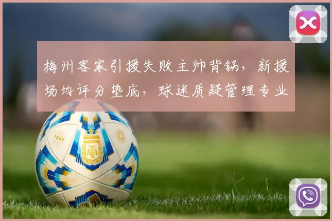 梅州客家引援失败主帅背锅，新援场均评分垫底，球迷质疑管理专业度